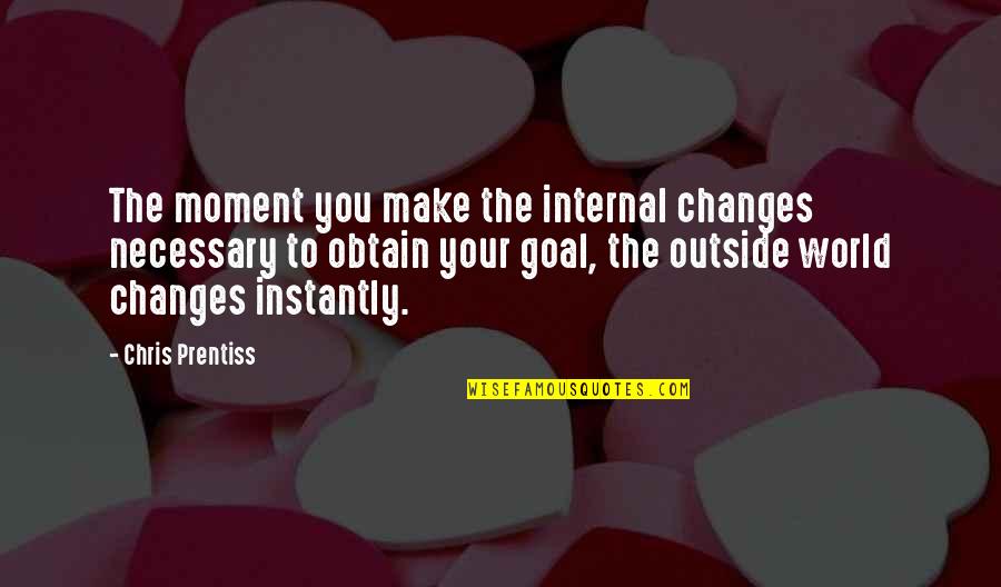 Obtain'd Quotes By Chris Prentiss: The moment you make the internal changes necessary Obtain'd Quotes By Chris Prentiss: The moment you make the internal changes necessary