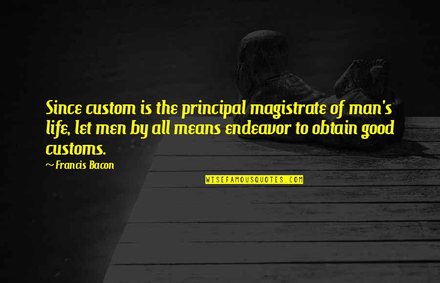 Obtain'd Quotes By Francis Bacon: Since custom is the principal magistrate of man's Obtain'd Quotes By Francis Bacon: Since custom is the principal magistrate of man's