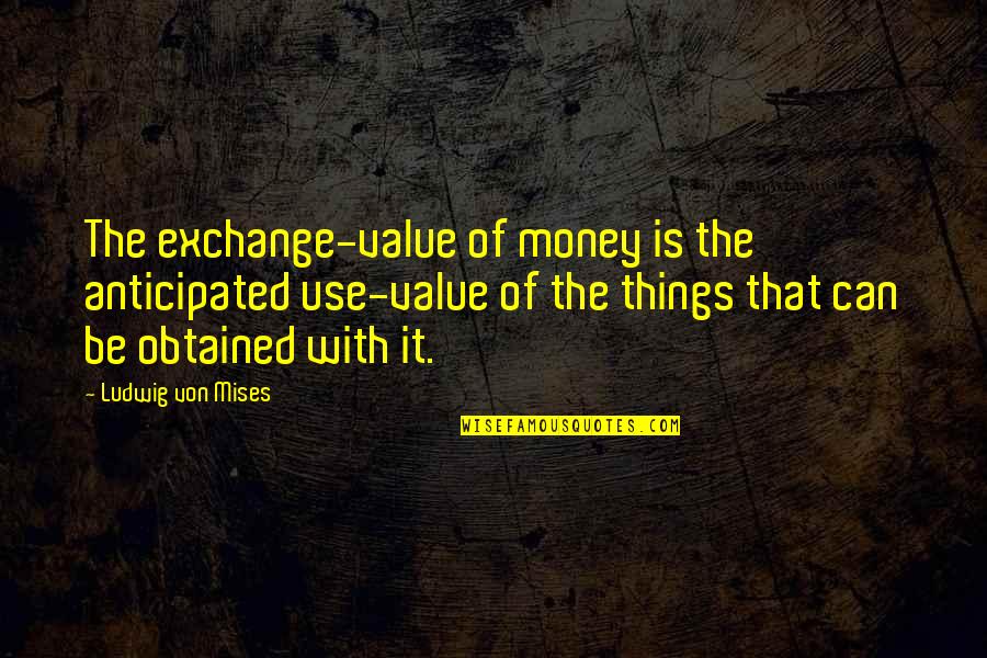 Obtained Quotes By Ludwig Von Mises: The exchange-value of money is the anticipated use-value