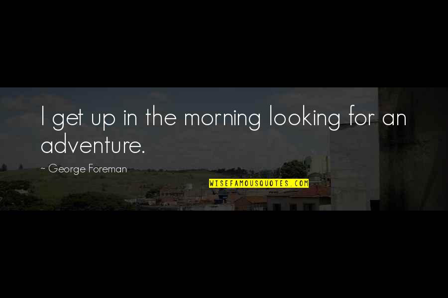 Obvious Answers Quotes By George Foreman: I get up in the morning looking for