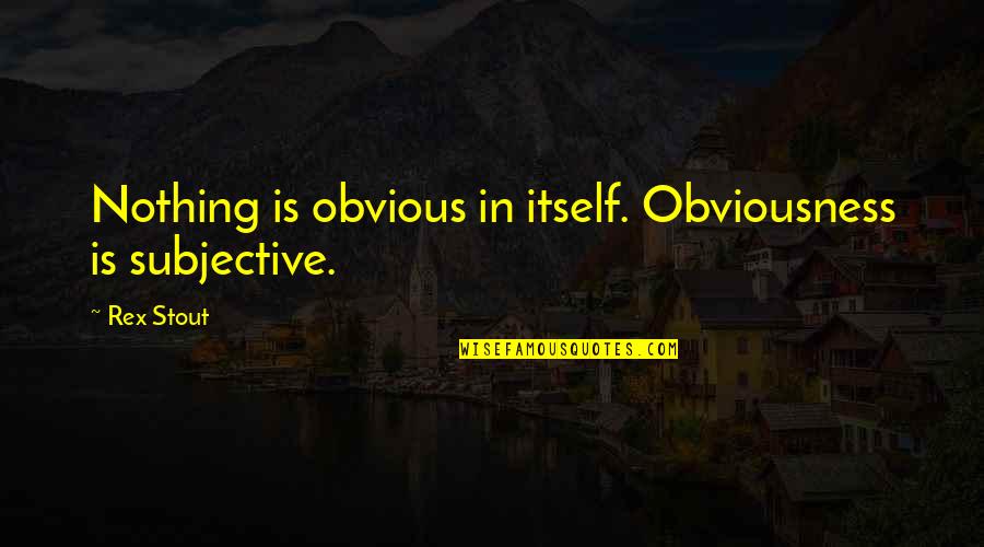 Obvious Quotes By Rex Stout: Nothing is obvious in itself. Obviousness is subjective.