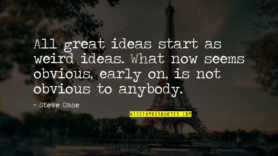 Obvious Quotes By Steve Case: All great ideas start as weird ideas. What Obvious Quotes By Steve Case: All great ideas start as weird ideas. What