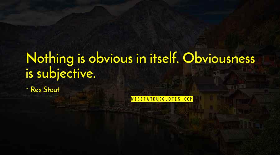 Obviousness Quotes By Rex Stout: Nothing is obvious in itself. Obviousness is subjective.