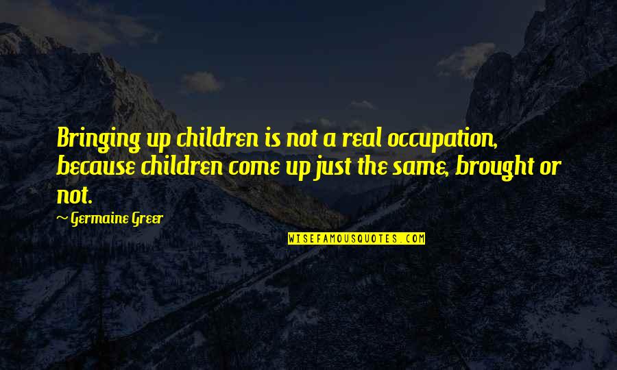 Occupation Quotes By Germaine Greer: Bringing up children is not a real occupation,