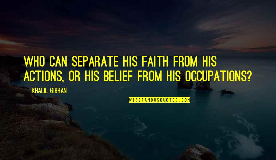 Occupations Quotes By Khalil Gibran: Who can separate his faith from his actions,
