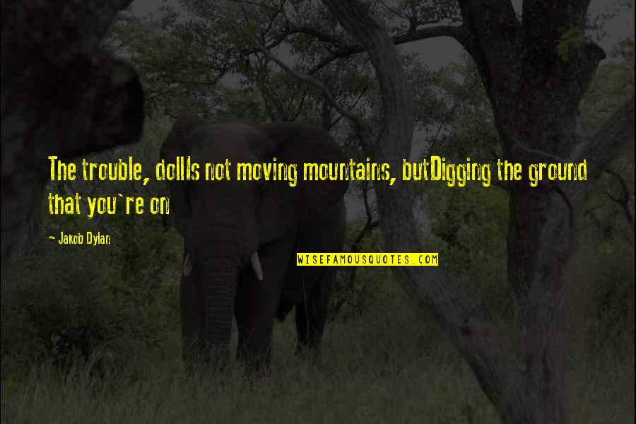 Occupiable Antonym Quotes By Jakob Dylan: The trouble, dollIs not moving mountains, butDigging the