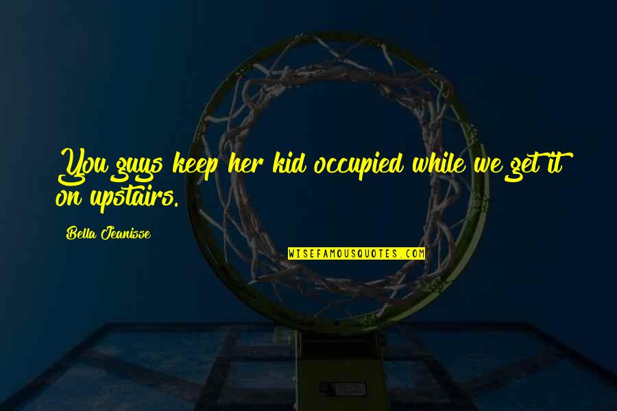 Occupied Quotes By Bella Jeanisse: You guys keep her kid occupied while we Occupied Quotes By Bella Jeanisse: You guys keep her kid occupied while we