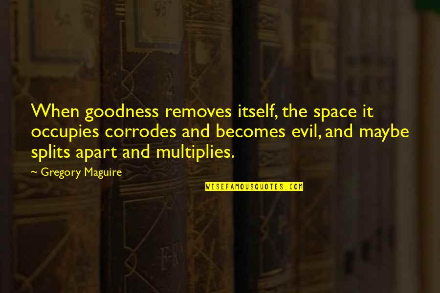 Occupies Space Quotes By Gregory Maguire: When goodness removes itself, the space it occupies Occupies Space Quotes By Gregory Maguire: When goodness removes itself, the space it occupies