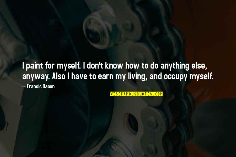 Occupy Quotes By Francis Bacon: I paint for myself. I don't know how