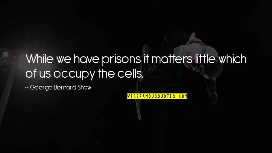 Occupy Quotes By George Bernard Shaw: While we have prisons it matters little which