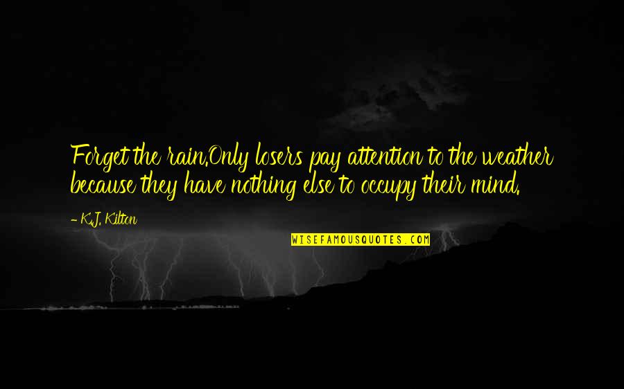 Occupy Your Mind Quotes By K.J. Kilton: Forget the rain.Only losers pay attention to the