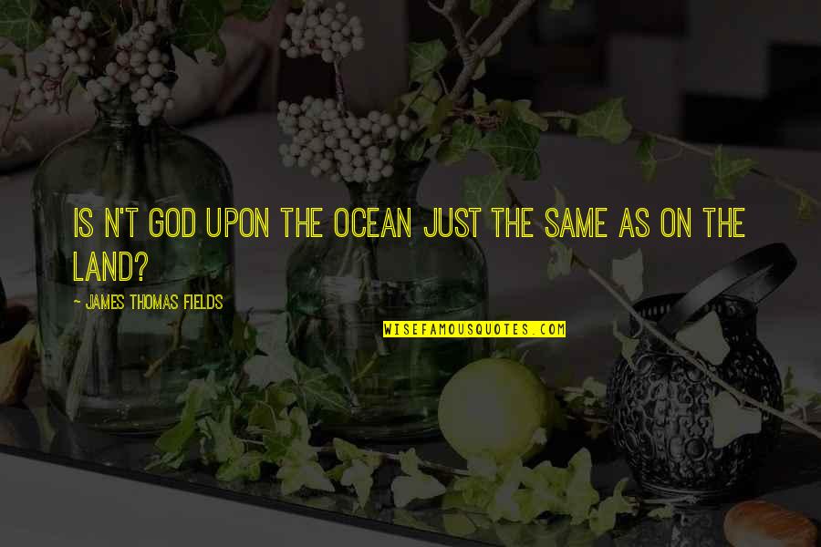 Ocean And God Quotes By James Thomas Fields: Is n't God upon the ocean Just the Ocean And God Quotes By James Thomas Fields: Is n't God upon the ocean Just the