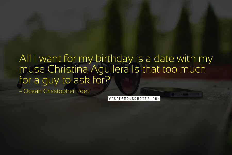 Ocean Crisstopher Poet quotes: All I want for my birthday is a date with my muse Christina Aguilera Is that too much for a guy to ask for? Ocean Crisstopher Poet quotes: All I want for my birthday is a date with my muse Christina Aguilera Is that too much for a guy to ask for?