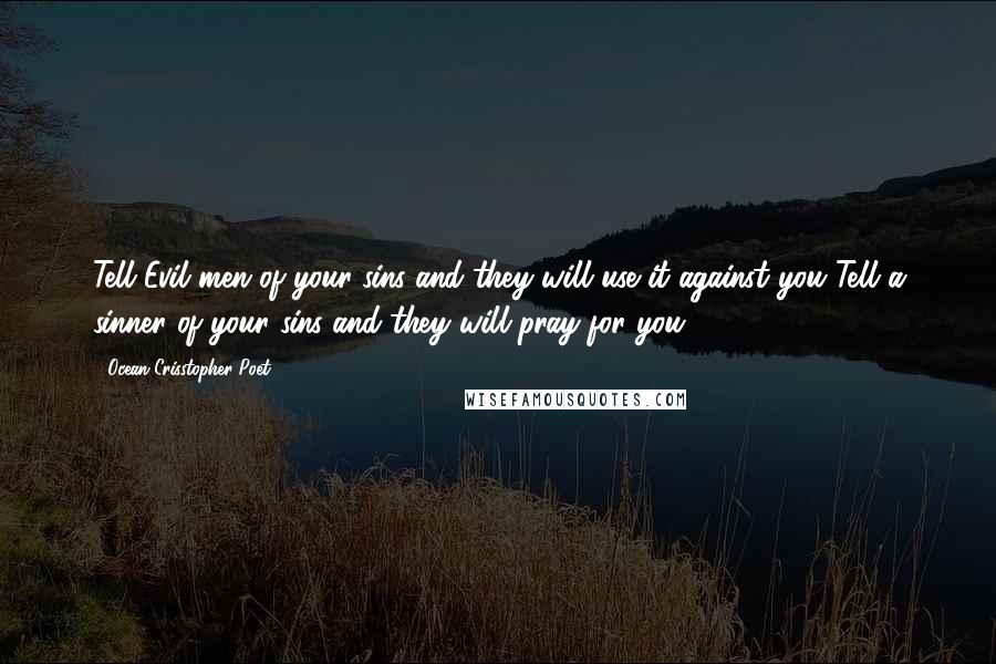 Ocean Crisstopher Poet quotes: Tell Evil men of your sins and they will use it against you Tell a sinner of your sins and they will pray for you Ocean Crisstopher Poet quotes: Tell Evil men of your sins and they will use it against you Tell a sinner of your sins and they will pray for you