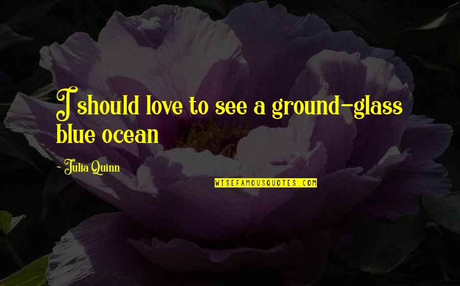 Ocean Is Blue Quotes By Julia Quinn: I should love to see a ground-glass blue Ocean Is Blue Quotes By Julia Quinn: I should love to see a ground-glass blue