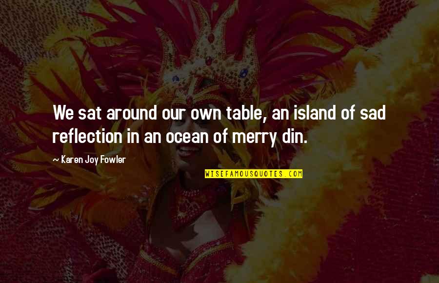 Ocean Sad Quotes By Karen Joy Fowler: We sat around our own table, an island Ocean Sad Quotes By Karen Joy Fowler: We sat around our own table, an island