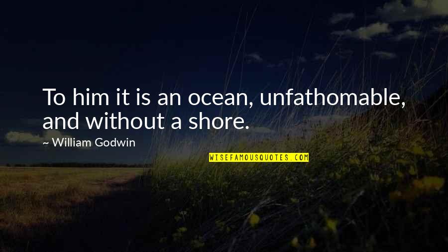 Ocean Shore Quotes By William Godwin: To him it is an ocean, unfathomable, and