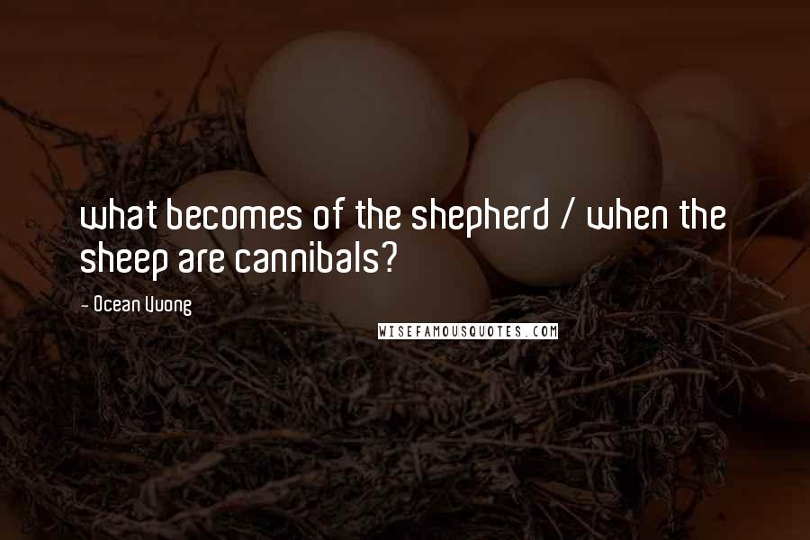 Ocean Vuong quotes: what becomes of the shepherd / when the sheep are cannibals?