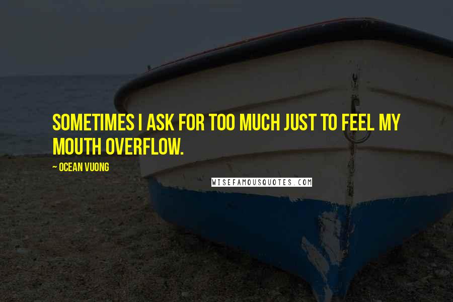 Ocean Vuong quotes: Sometimes I ask for too much just to feel my mouth overflow.