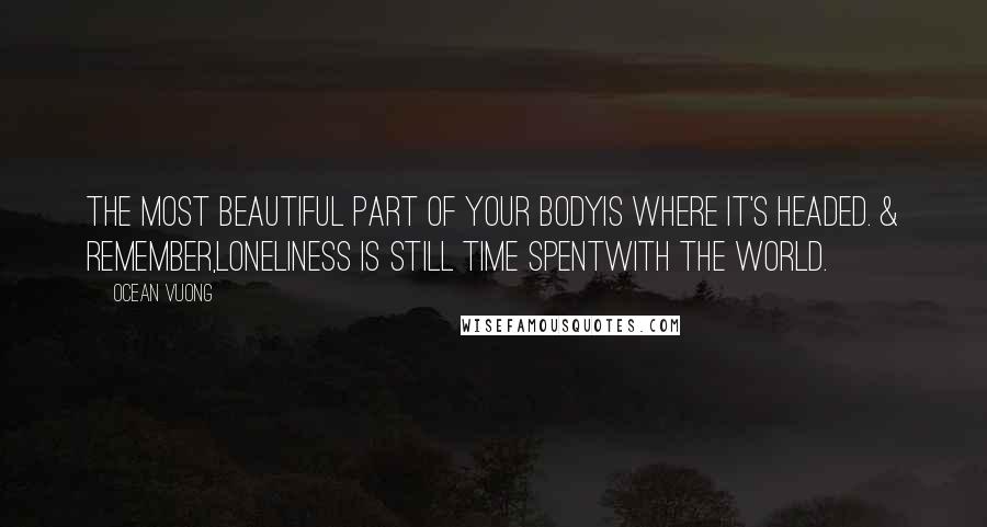 Ocean Vuong quotes: The most beautiful part of your bodyis where it's headed. & remember,loneliness is still time spentwith the world.