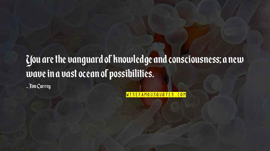 Ocean Wave Quotes By Jim Carrey: You are the vanguard of knowledge and consciousness;
