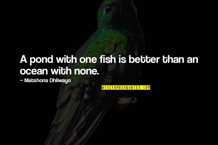 Ocean Wisdom Quotes By Matshona Dhliwayo: A pond with one fish is better than Ocean Wisdom Quotes By Matshona Dhliwayo: A pond with one fish is better than