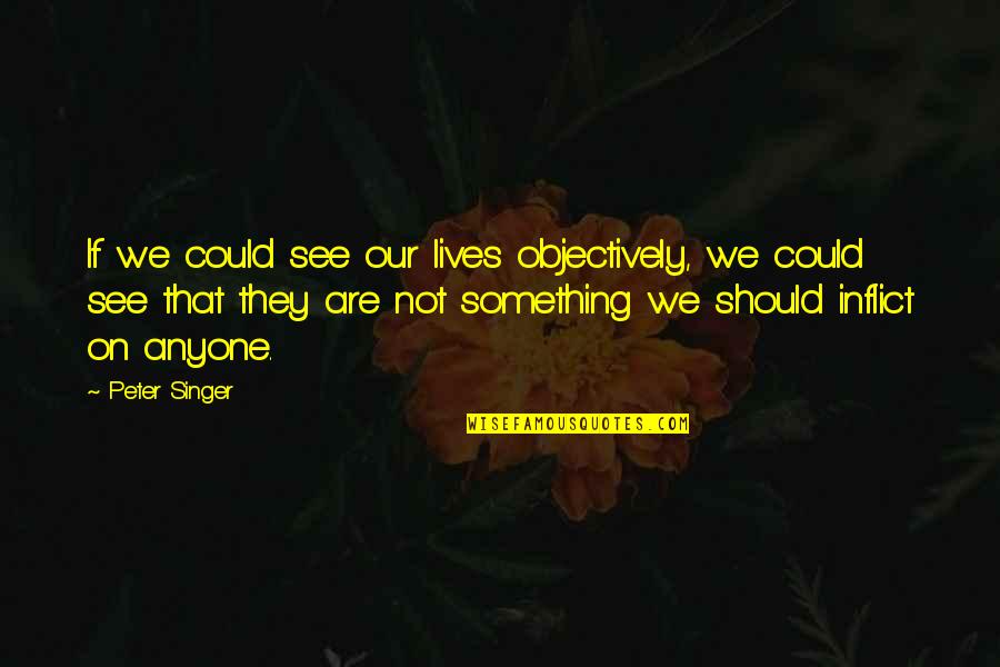 Oceans 13 Quotes By Peter Singer: If we could see our lives objectively, we Oceans 13 Quotes By Peter Singer: If we could see our lives objectively, we