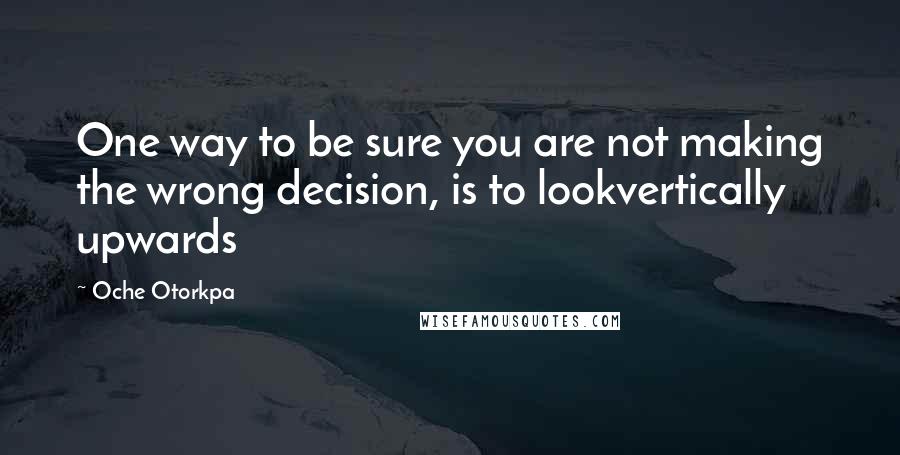 Oche Otorkpa quotes: One way to be sure you are not making the wrong decision, is to lookvertically upwards