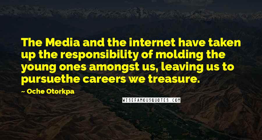 Oche Otorkpa quotes: The Media and the internet have taken up the responsibility of molding the young ones amongst us, leaving us to pursuethe careers we treasure.