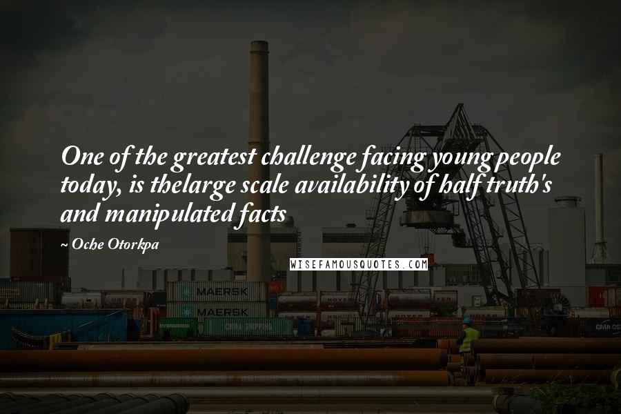 Oche Otorkpa quotes: One of the greatest challenge facing young people today, is thelarge scale availability of half truth's and manipulated facts