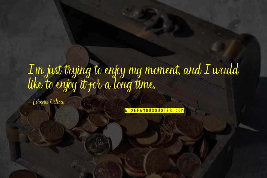 Ochoa Quotes By Lorena Ochoa: I'm just trying to enjoy my moment, and