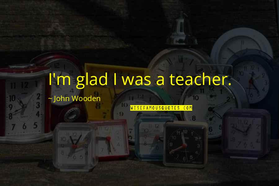 Ochtendstond Quotes By John Wooden: I'm glad I was a teacher.