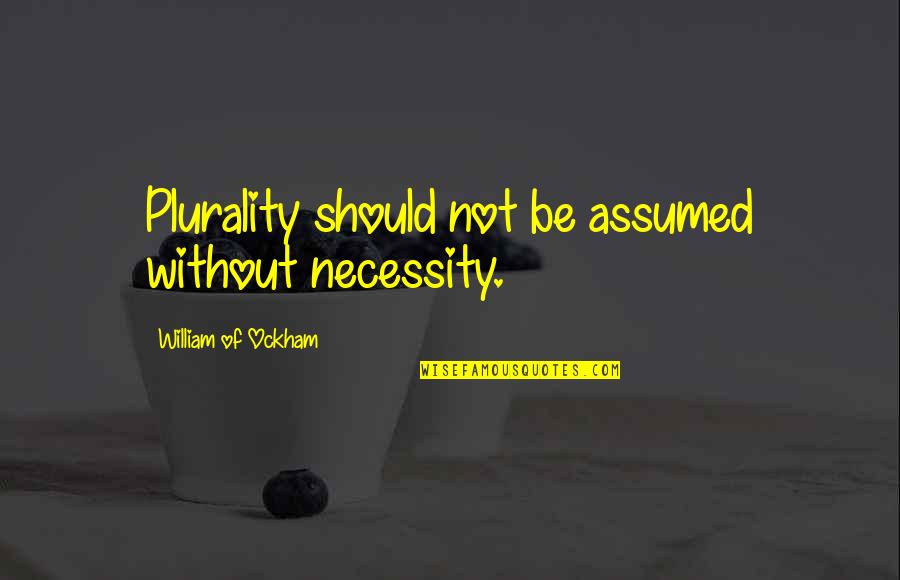 Ockham Quotes By William Of Ockham: Plurality should not be assumed without necessity. Ockham Quotes By William Of Ockham: Plurality should not be assumed without necessity.