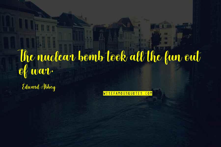 Ocntents Quotes By Edward Abbey: The nuclear bomb took all the fun out