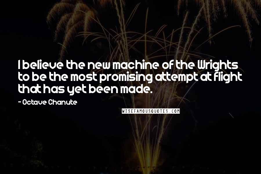 Octave Chanute quotes: I believe the new machine of the Wrights to be the most promising attempt at flight that has yet been made.