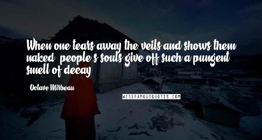 Octave Mirbeau quotes: When one tears away the veils and shows them naked, people's souls give off such a pungent smell of decay.