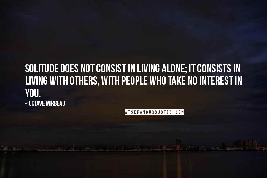 Octave Mirbeau quotes: Solitude does not consist in living alone; it consists in living with others, with people who take no interest in you.