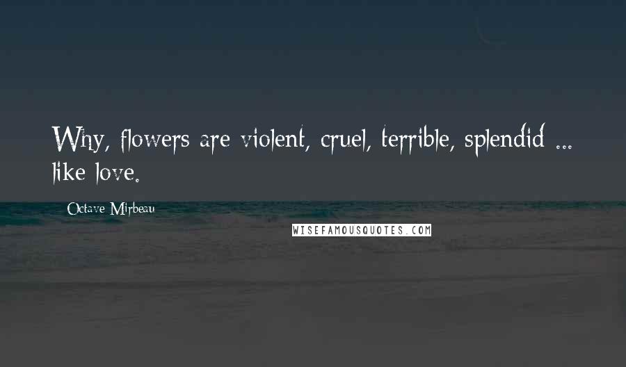 Octave Mirbeau quotes: Why, flowers are violent, cruel, terrible, splendid ... like love.