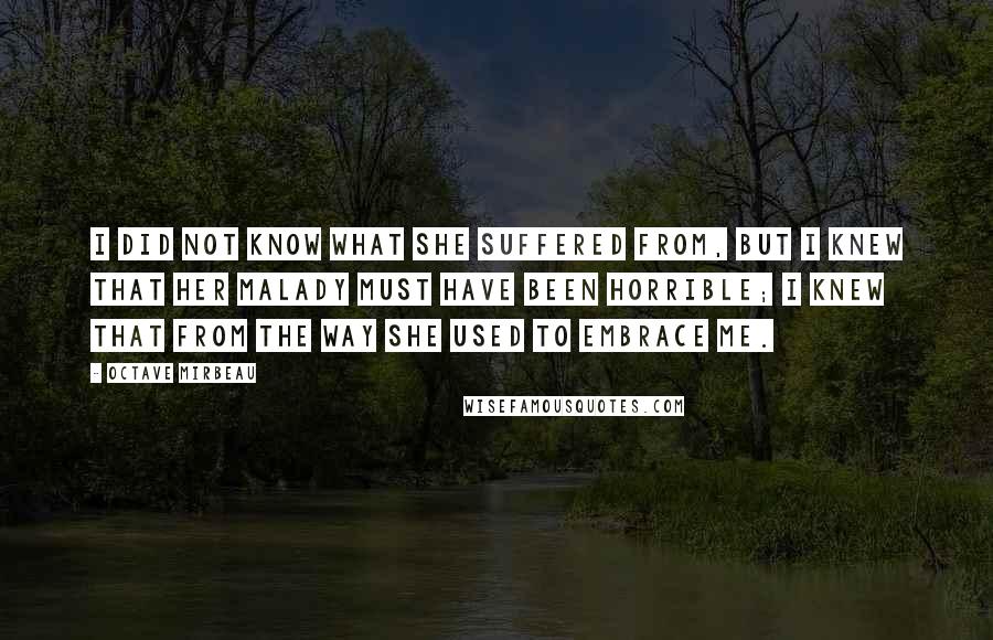 Octave Mirbeau quotes: I did not know what she suffered from, but I knew that her malady must have been horrible; I knew that from the way she used to embrace me.