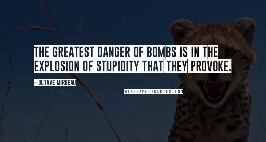 Octave Mirbeau quotes: The greatest danger of bombs is in the explosion of stupidity that they provoke.