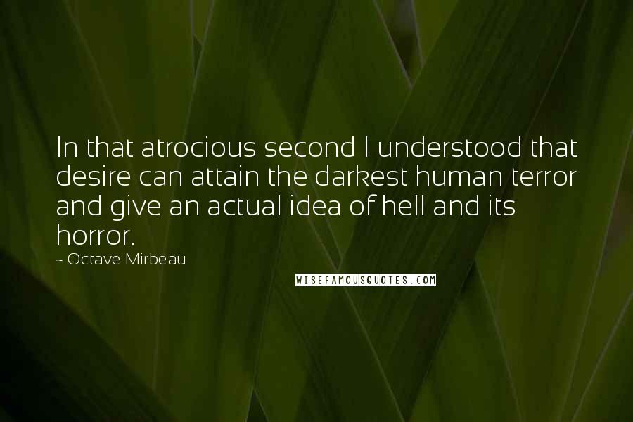 Octave Mirbeau quotes: In that atrocious second I understood that desire can attain the darkest human terror and give an actual idea of hell and its horror.