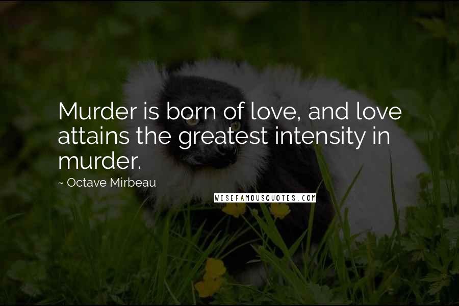 Octave Mirbeau quotes: Murder is born of love, and love attains the greatest intensity in murder.