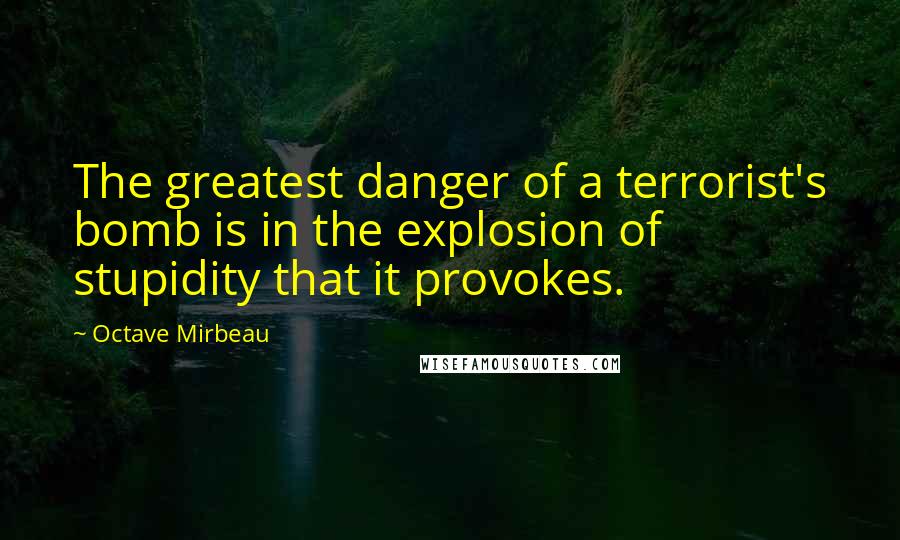 Octave Mirbeau quotes: The greatest danger of a terrorist's bomb is in the explosion of stupidity that it provokes.