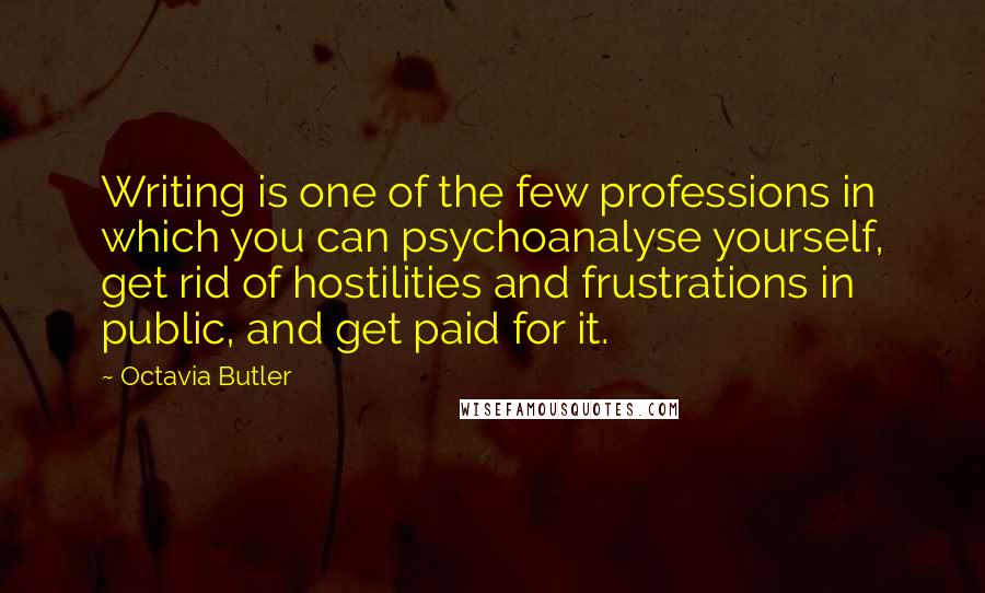 Octavia Butler quotes: Writing is one of the few professions in which you can psychoanalyse yourself, get rid of hostilities and frustrations in public, and get paid for it.