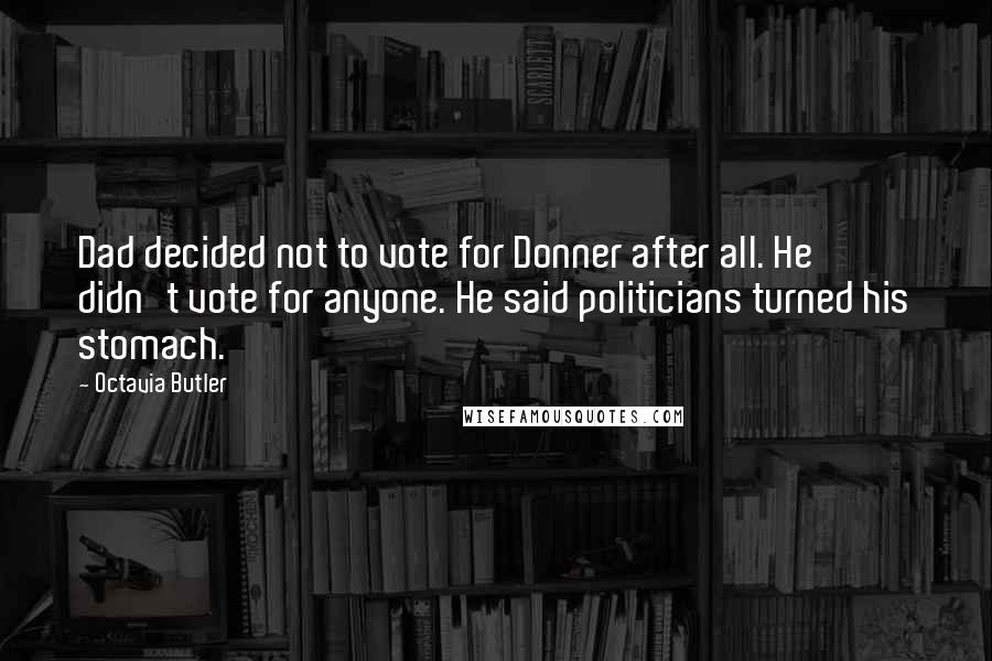 Octavia Butler quotes: Dad decided not to vote for Donner after all. He didn't vote for anyone. He said politicians turned his stomach.