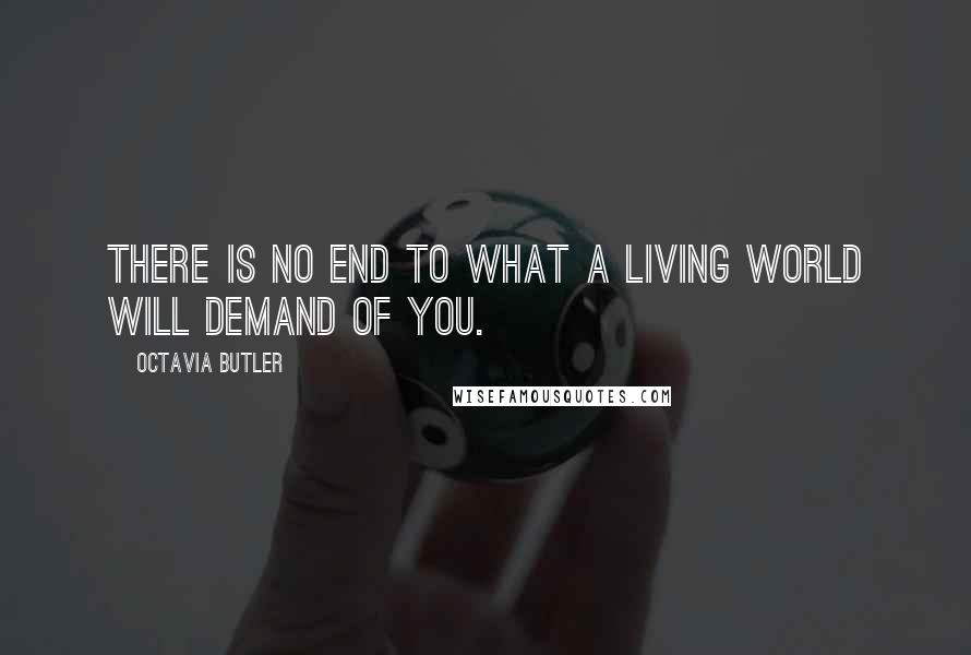 Octavia Butler quotes: There is no end To what a living world Will demand of you.