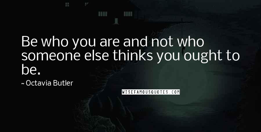 Octavia Butler quotes: Be who you are and not who someone else thinks you ought to be.