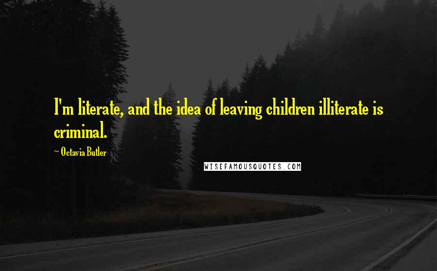 Octavia Butler quotes: I'm literate, and the idea of leaving children illiterate is criminal.