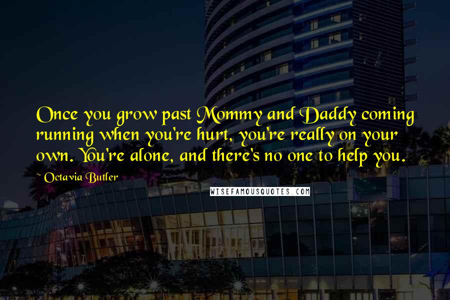 Octavia Butler quotes: Once you grow past Mommy and Daddy coming running when you're hurt, you're really on your own. You're alone, and there's no one to help you.