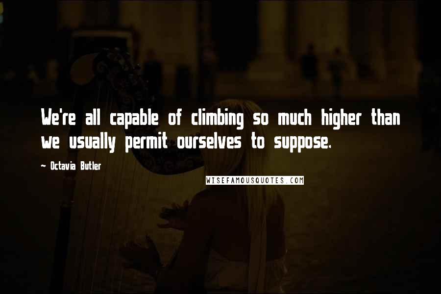 Octavia Butler quotes: We're all capable of climbing so much higher than we usually permit ourselves to suppose.